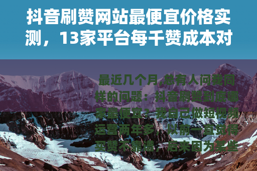 抖音刷赞网站最便宜价格实测，13家平台每千赞成本对比与选择建议