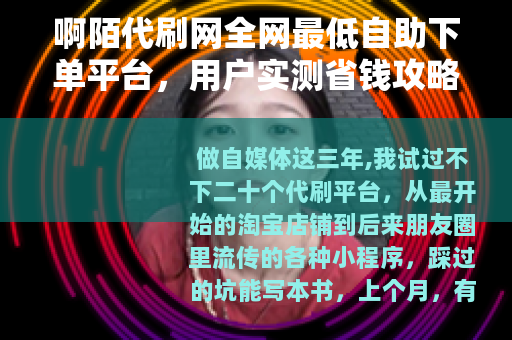 啊陌代刷网全网最低自助下单平台，用户实测省钱攻略与注意事项