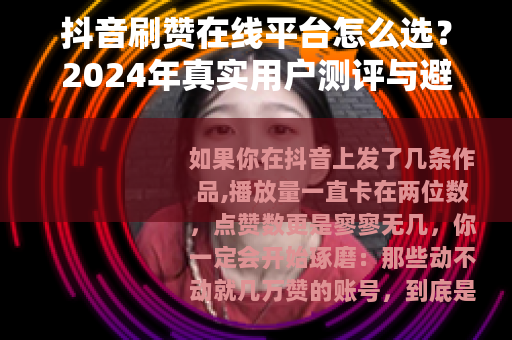 抖音刷赞在线平台怎么选？2024年真实用户测评与避坑指南
