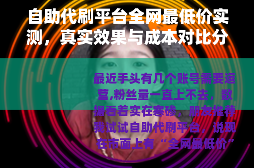 自助代刷平台全网最低价实测，真实效果与成本对比分析