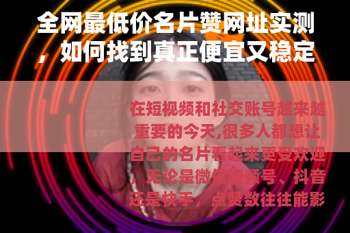 全网最低价名片赞网址实测，如何找到真正便宜又稳定的点赞平台？
