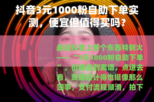 抖音3元1000粉自助下单实测，便宜但值得买吗？