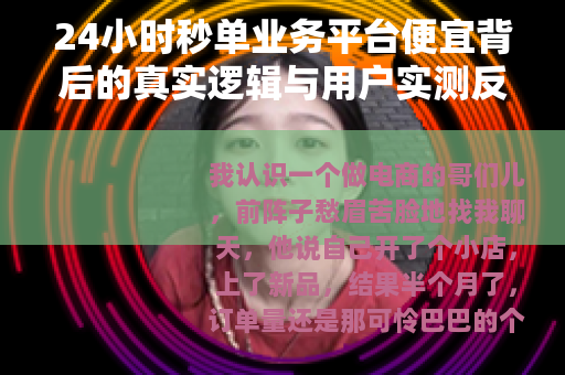 24小时秒单业务平台便宜背后的真实逻辑与用户实测反馈