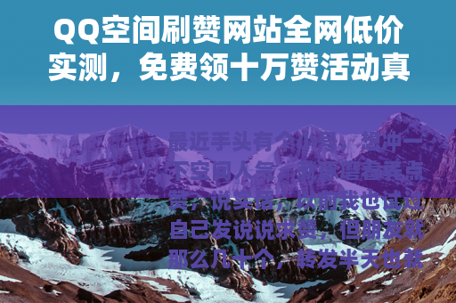 QQ空间刷赞网站全网低价实测，免费领十万赞活动真实有效