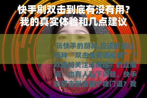 快手刷双击到底有没有用？我的真实体验和几点建议