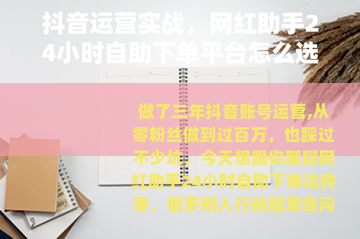 抖音运营实战,网红助手24小时自助下单平台怎么选怎么用 抖音运营实战,网红助手24小时自助下单平台怎么选怎么用
