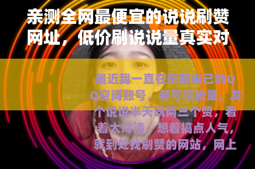 亲测全网最便宜的说说刷赞网址，低价刷说说量真实对比记录