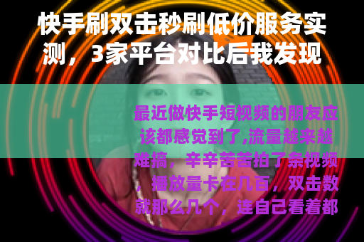 快手刷双击秒刷低价服务实测,3家平台对比后我发现了这些猫腻 快手刷双击秒刷低价服务实测,3家平台对比后我发现了这些猫腻