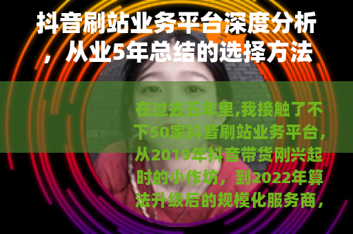 抖音刷站业务平台深度分析，从业5年总结的选择方法与注意事项