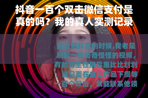 抖音一百个双击微信支付是真的吗？我的真人实测记录