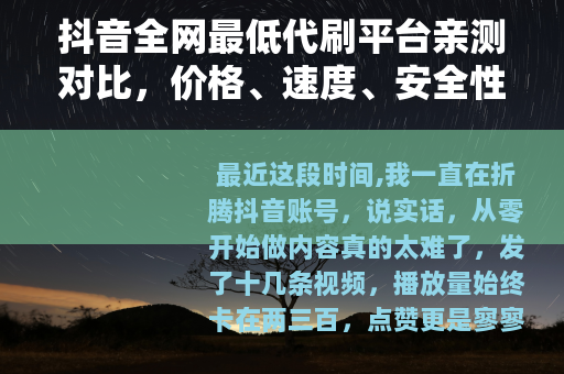 抖音全网最低代刷平台亲测对比，价格、速度、安全性全解析