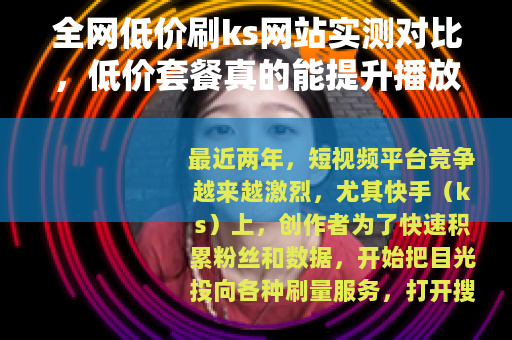 全网低价刷ks网站实测对比，低价套餐真的能提升播放量吗？
