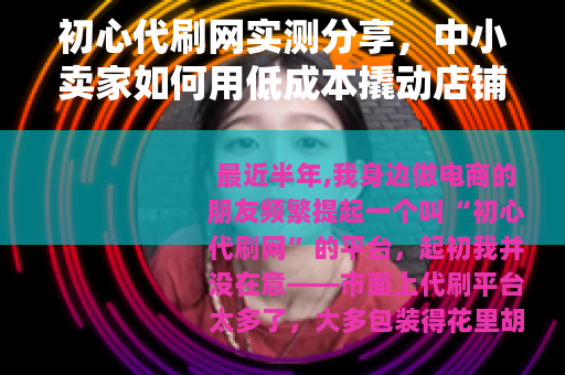 初心代刷网实测分享，中小卖家如何用低成本撬动店铺流量转化