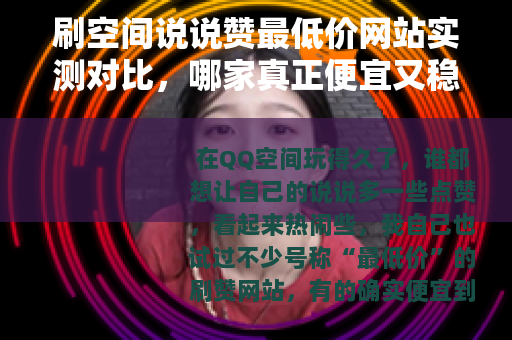 刷空间说说赞最低价网站实测对比，哪家真正便宜又稳定？