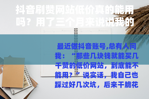 抖音刷赞网站低价真的能用吗？用了三个月来说说我的真实感受