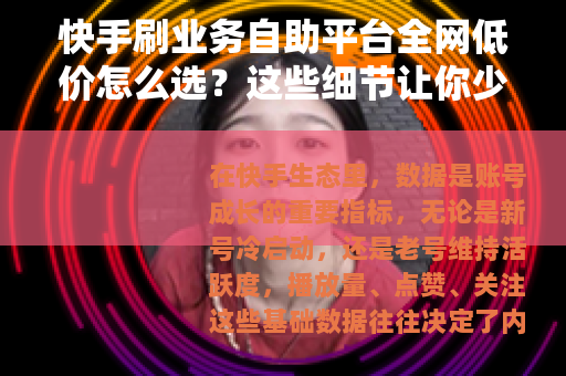 快手刷业务自助平台全网低价怎么选？这些细节让你少踩坑