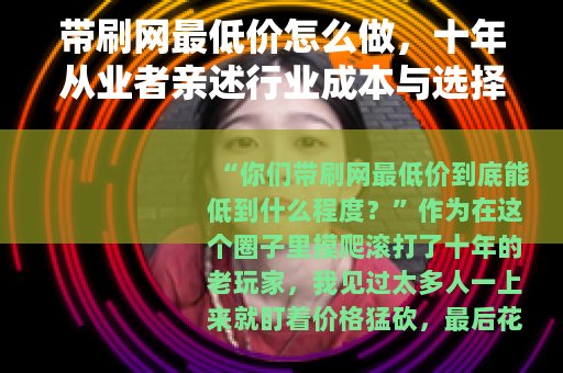 带刷网最低价怎么做，十年从业者亲述行业成本与选择逻辑