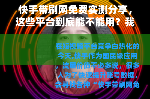 快手带刷网免费实测分享，这些平台到底能不能用？我的经验与建议