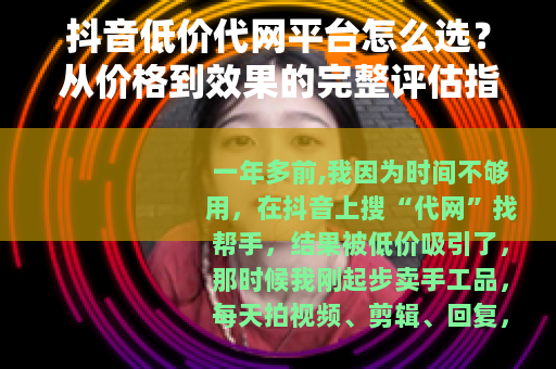 抖音低价代网平台怎么选？从价格到效果的完整评估指南