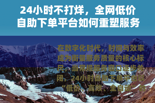 24小时不打烊，全网低价自助下单平台如何重塑服务效率