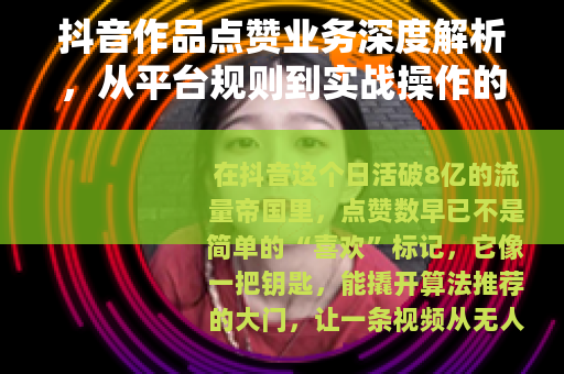 抖音作品点赞业务深度解析，从平台规则到实战操作的全流程指南