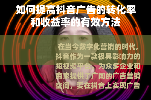 如何提高抖音广告的转化率和收益率的有效方法