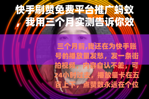 快手刷赞免费平台推广蚂蚁，我用三个月实测告诉你效果究竟怎么样