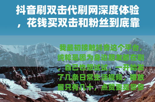 抖音刷双击代刷网深度体验，花钱买双击和粉丝到底靠谱吗？