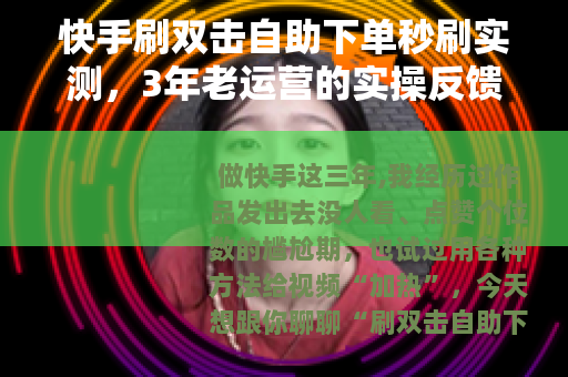 快手刷双击自助下单秒刷实测，3年老运营的实操反馈与建议