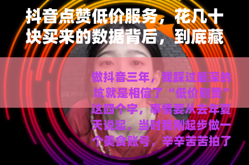 抖音点赞低价服务，花几十块买来的数据背后，到底藏着什么门道？