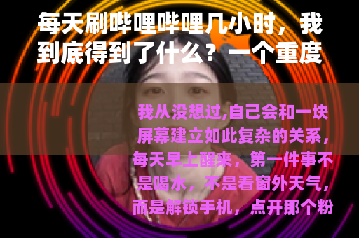 每天刷哔哩哔哩几小时，我到底得到了什么？一个重度用户的真实自白