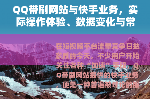 QQ带刷网站与快手业务，实际操作体验、数据变化与常见问题全解析