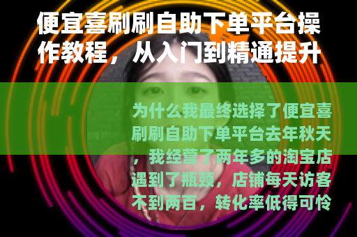 便宜喜刷刷自助下单平台操作教程，从入门到精通提升店铺数据