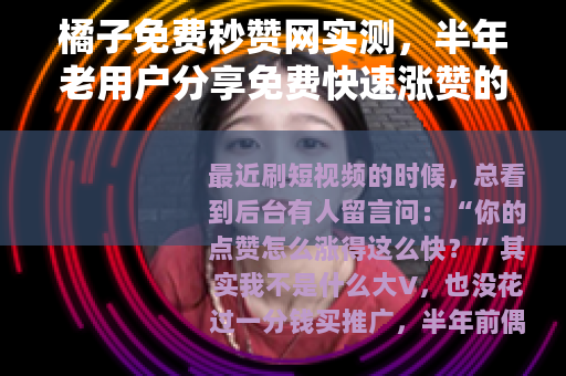 橘子免费秒赞网实测，半年老用户分享免费快速涨赞的真实体验