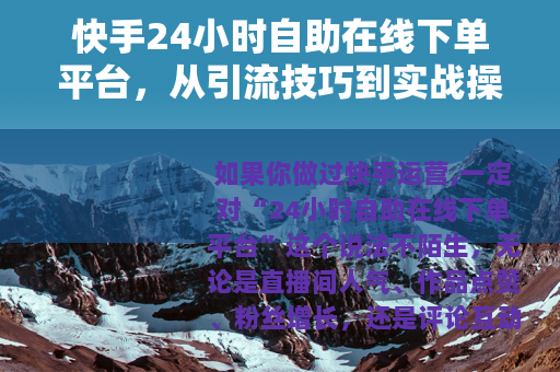 快手24小时自助在线下单平台，从引流技巧到实战操作的全流程拆解