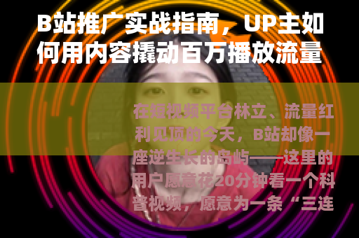 B站推广实战指南，UP主如何用内容撬动百万播放流量