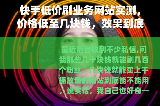 快手低价刷业务网站实测，价格低至几块钱，效果到底靠不靠谱？