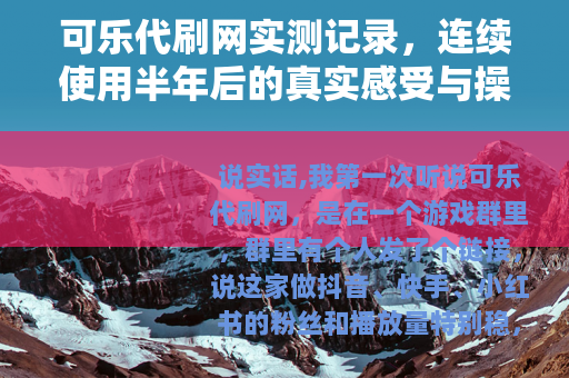 可乐代刷网实测记录，连续使用半年后的真实感受与操作细节