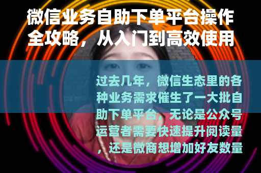 微信业务自助下单平台操作全攻略,从入门到高效使用 微信业务自助下单平台操作全攻略,从入门到高效使用