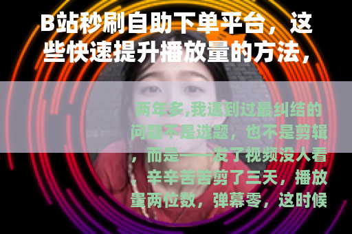 B站秒刷自助下单平台，这些快速提升播放量的方法，真的靠谱吗？