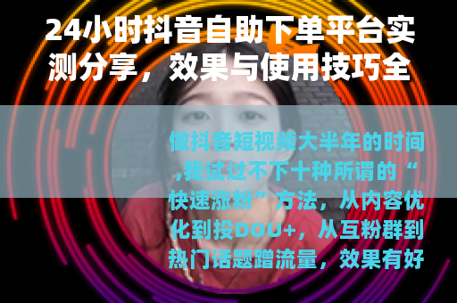 24小时抖音自助下单平台实测分享，效果与使用技巧全解析