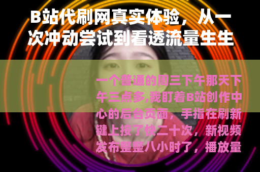 B站代刷网真实体验，从一次冲动尝试到看透流量生生的本质