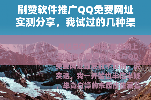 刷赞软件推广QQ免费网址实测分享，我试过的几种渠道与使用技巧