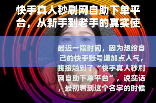 快手真人秒刷网自助下单平台，从新手到老手的真实使用体验分享