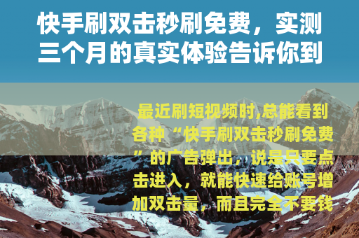 快手刷双击秒刷免费，实测三个月的真实体验告诉你到底该不该做
