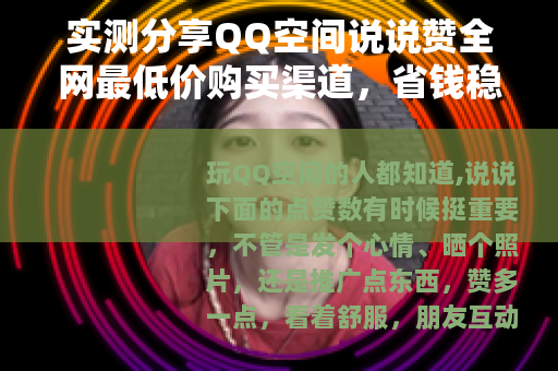 实测分享QQ空间说说赞全网最低价购买渠道，省钱稳定