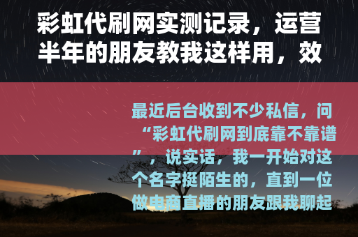 彩虹代刷网实测记录，运营半年的朋友教我这样用，效果超出预期