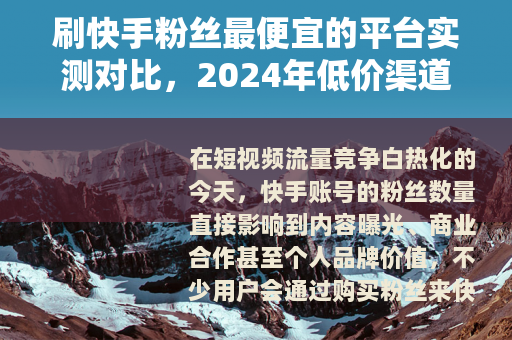 刷快手粉丝最便宜的平台实测对比，2024年低价渠道与使用建议