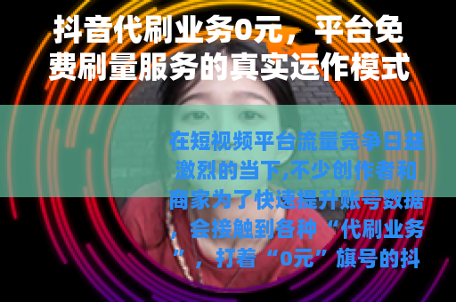 抖音代刷业务0元，平台免费刷量服务的真实运作模式与用户反馈分析