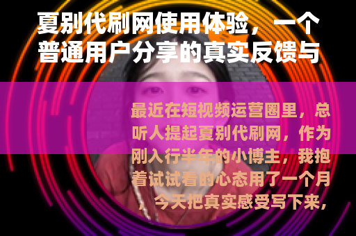 夏别代刷网使用体验，一个普通用户分享的真实反馈与操作指南
